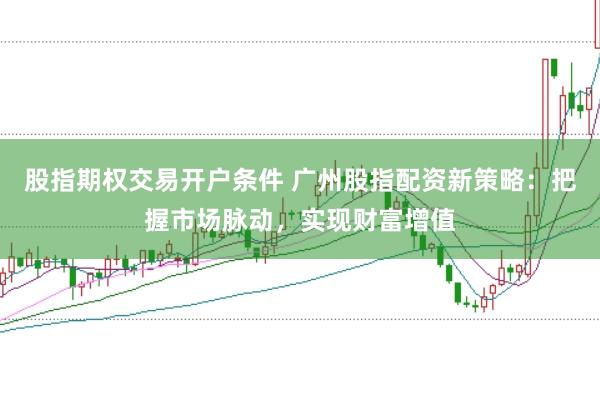 股指期权交易开户条件 广州股指配资新策略：把握市场脉动，实现财富增值