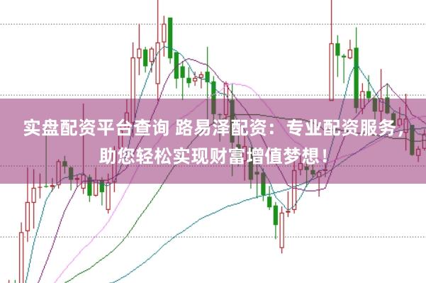 实盘配资平台查询 路易泽配资：专业配资服务，助您轻松实现财富增值梦想！