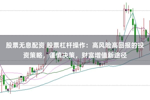 股票无息配资 股票杠杆操作：高风险高回报的投资策略，谨慎决策，财富增值新途径