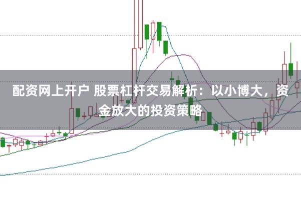 配资网上开户 股票杠杆交易解析：以小博大，资金放大的投资策略
