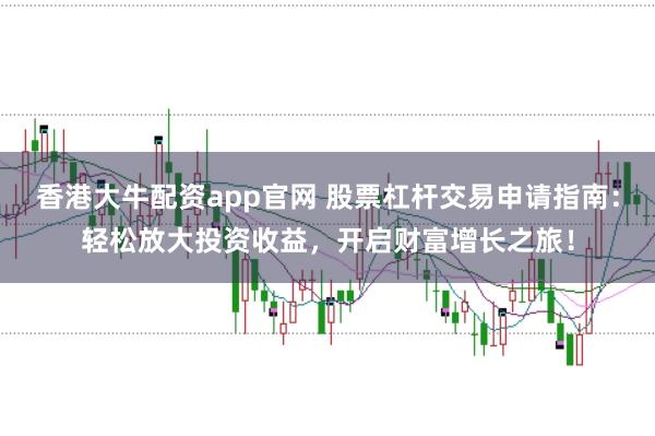 香港大牛配资app官网 股票杠杆交易申请指南：轻松放大投资收益，开启财富增长之旅！