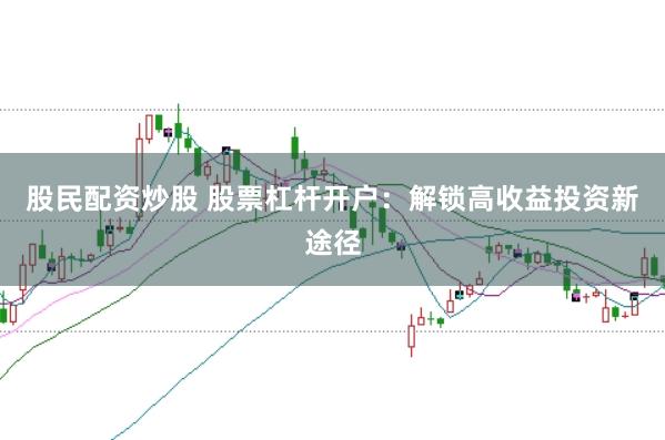 股民配资炒股 股票杠杆开户：解锁高收益投资新途径