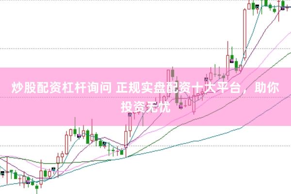 炒股配资杠杆询问 正规实盘配资十大平台，助你投资无忧