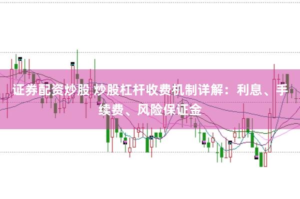 证券配资炒股 炒股杠杆收费机制详解：利息、手续费、风险保证金