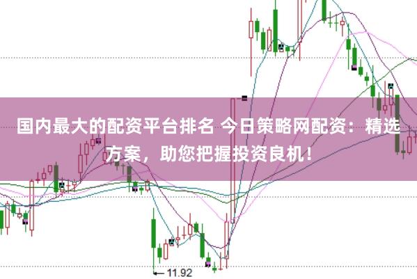 国内最大的配资平台排名 今日策略网配资：精选方案，助您把握投资良机！