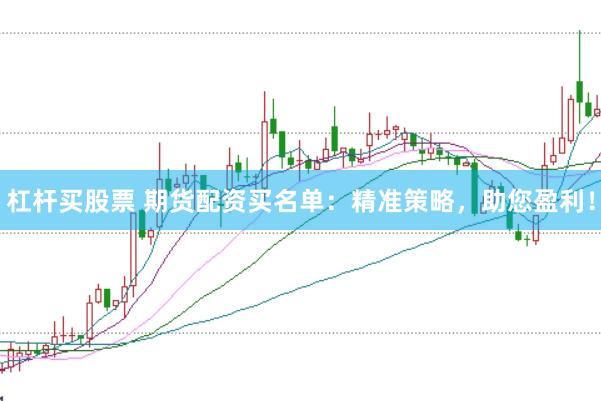 杠杆买股票 期货配资买名单：精准策略，助您盈利！