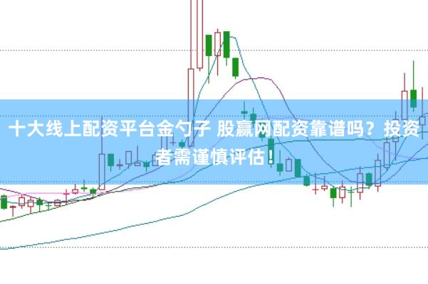 十大线上配资平台金勺子 股赢网配资靠谱吗？投资者需谨慎评估！