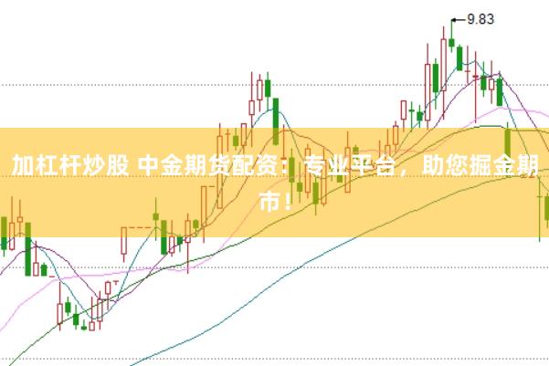 加杠杆炒股 中金期货配资：专业平台，助您掘金期市！