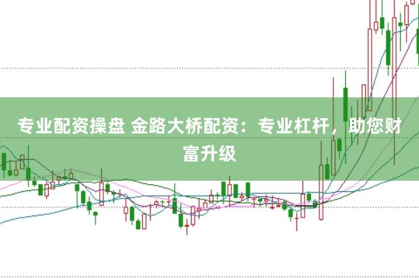 专业配资操盘 金路大桥配资：专业杠杆，助您财富升级