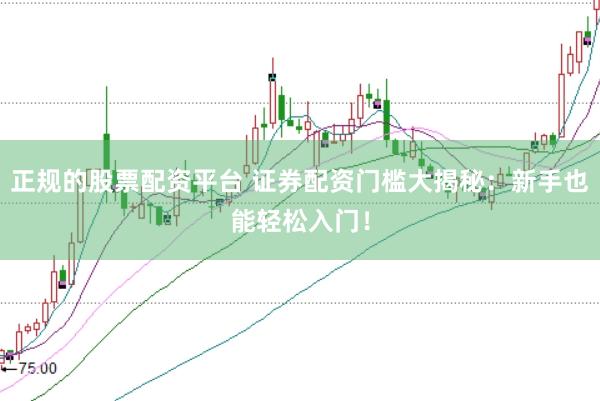 正规的股票配资平台 证券配资门槛大揭秘：新手也能轻松入门！