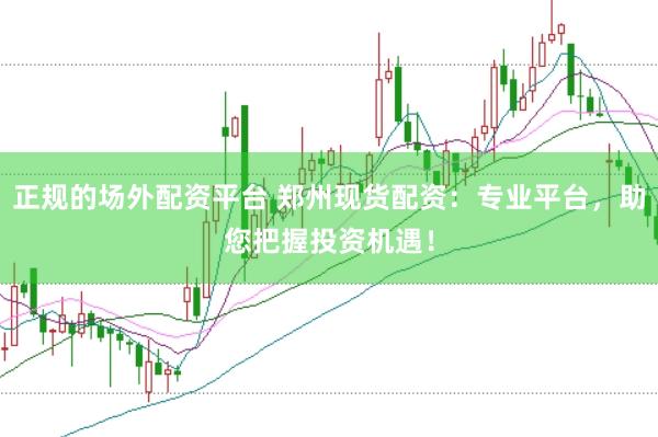 正规的场外配资平台 郑州现货配资：专业平台，助您把握投资机遇！