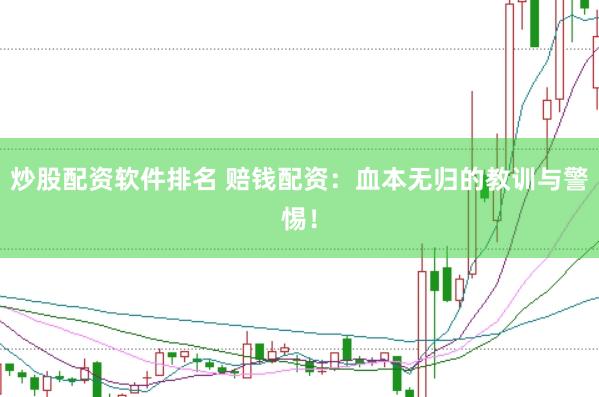 炒股配资软件排名 赔钱配资：血本无归的教训与警惕！