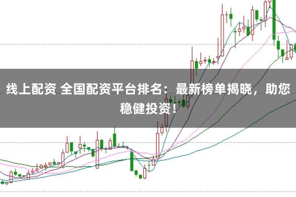 线上配资 全国配资平台排名：最新榜单揭晓，助您稳健投资！