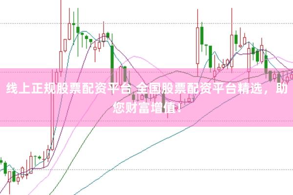 线上正规股票配资平台 全国股票配资平台精选，助您财富增值！