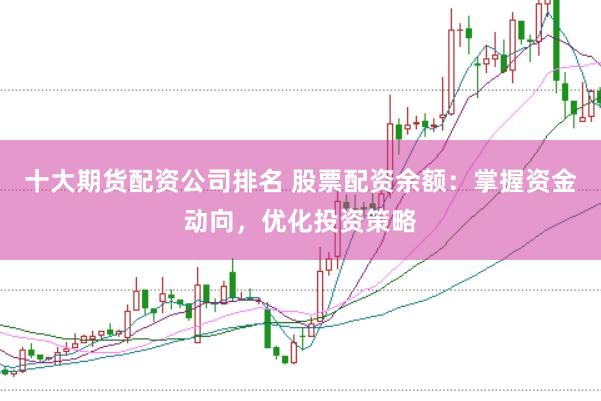 十大期货配资公司排名 股票配资余额：掌握资金动向，优化投资策略