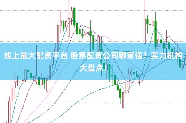 线上最大配资平台 股票配资公司哪家强？实力机构大盘点！