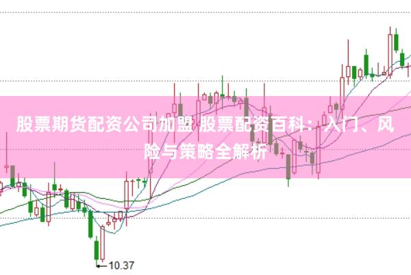 股票期货配资公司加盟 股票配资百科：入门、风险与策略全解析