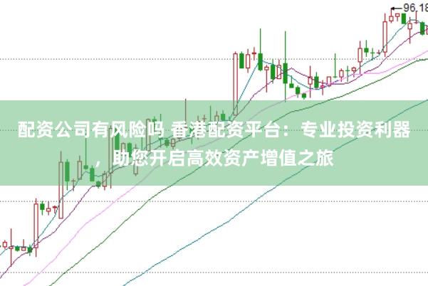 配资公司有风险吗 香港配资平台：专业投资利器，助您开启高效资产增值之旅