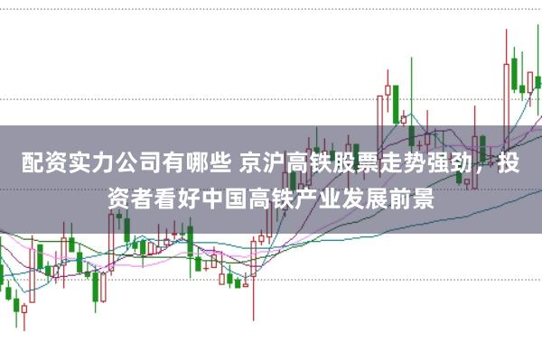 配资实力公司有哪些 京沪高铁股票走势强劲，投资者看好中国高铁产业发展前景