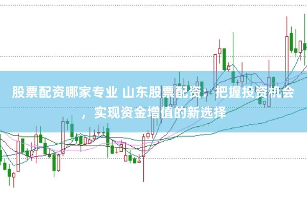 股票配资哪家专业 山东股票配资：把握投资机会，实现资金增值的新选择