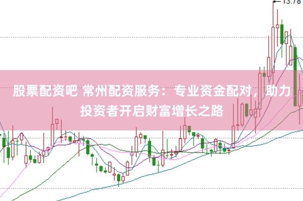 股票配资吧 常州配资服务：专业资金配对，助力投资者开启财富增长之路