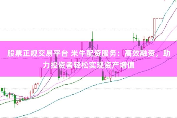 股票正规交易平台 米牛配资服务：高效融资，助力投资者轻松实现资产增值