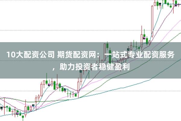 10大配资公司 期货配资网：一站式专业配资服务，助力投资者稳健盈利