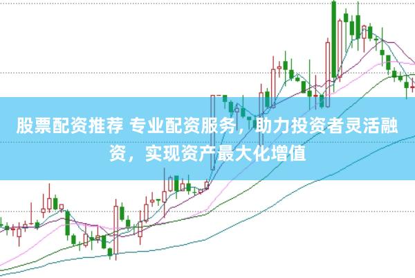 股票配资推荐 专业配资服务，助力投资者灵活融资，实现资产最大化增值