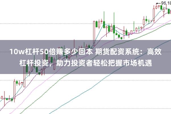 10w杠杆50倍赚多少回本 期货配资系统：高效杠杆投资，助力投资者轻松把握市场机遇