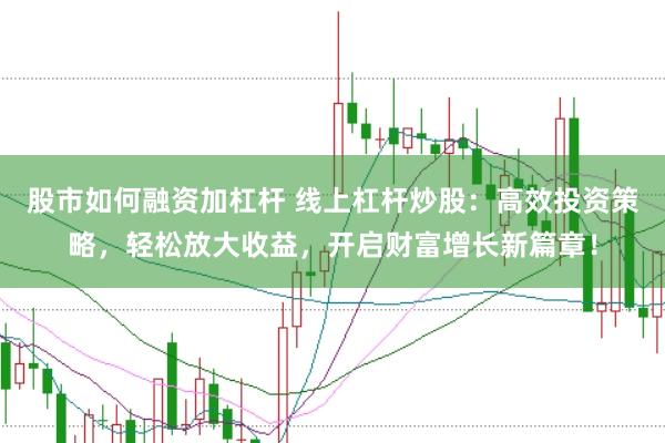 股市如何融资加杠杆 线上杠杆炒股：高效投资策略，轻松放大收益，开启财富增长新篇章！