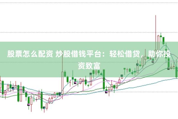 股票怎么配资 炒股借钱平台：轻松借贷，助你投资致富