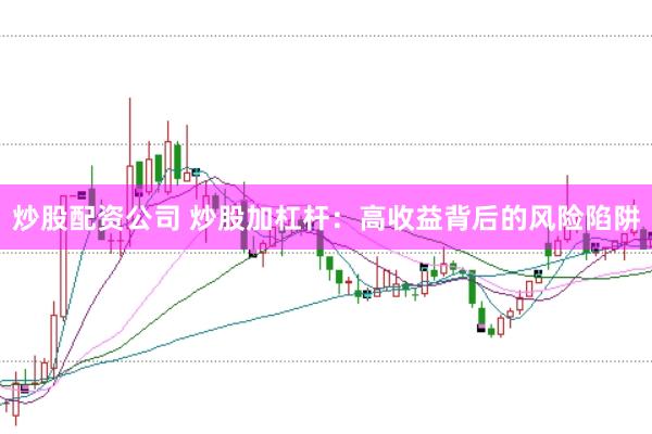 炒股配资公司 炒股加杠杆：高收益背后的风险陷阱