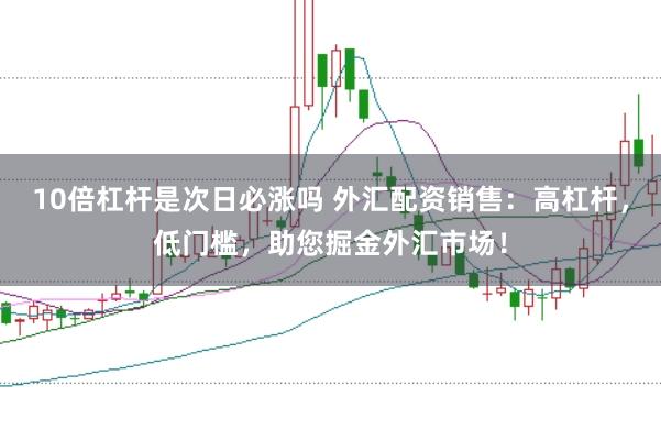 10倍杠杆是次日必涨吗 外汇配资销售：高杠杆，低门槛，助您掘金外汇市场！