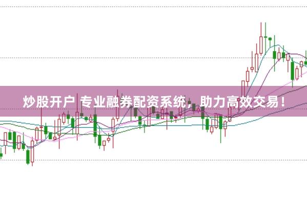 炒股开户 专业融券配资系统，助力高效交易！