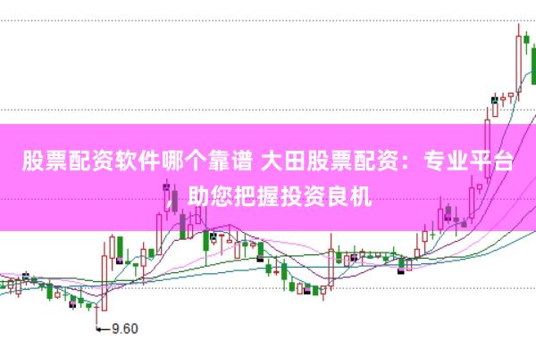 股票配资软件哪个靠谱 大田股票配资：专业平台，助您把握投资良机