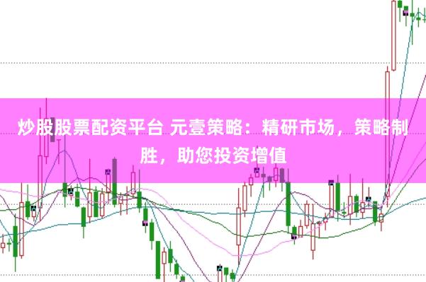 炒股股票配资平台 元壹策略：精研市场，策略制胜，助您投资增值