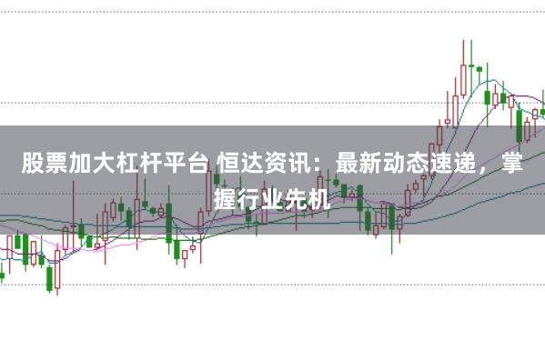 股票加大杠杆平台 恒达资讯：最新动态速递，掌握行业先机