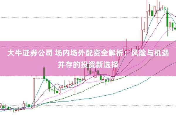 大牛证券公司 场内场外配资全解析：风险与机遇并存的投资新选择