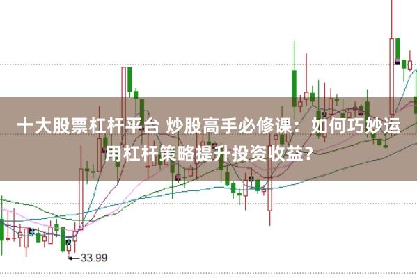 十大股票杠杆平台 炒股高手必修课：如何巧妙运用杠杆策略提升投资收益？