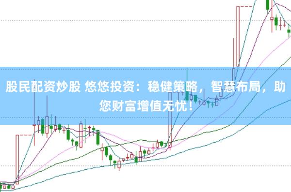 股民配资炒股 悠悠投资：稳健策略，智慧布局，助您财富增值无忧！