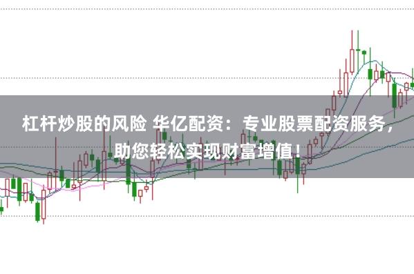 杠杆炒股的风险 华亿配资：专业股票配资服务，助您轻松实现财富增值！