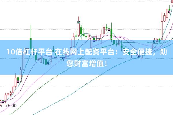 10倍杠杆平台 在线网上配资平台：安全便捷，助您财富增值！
