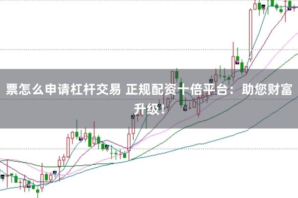 票怎么申请杠杆交易 正规配资十倍平台：助您财富升级！
