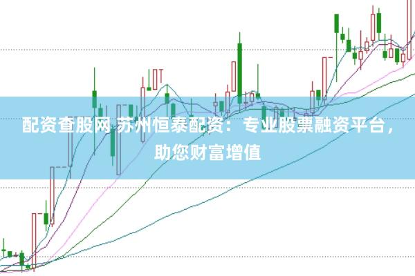 配资查股网 苏州恒泰配资：专业股票融资平台，助您财富增值