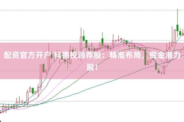 配资官方开户 科德投顾荐股：精准布局，掘金潜力股！