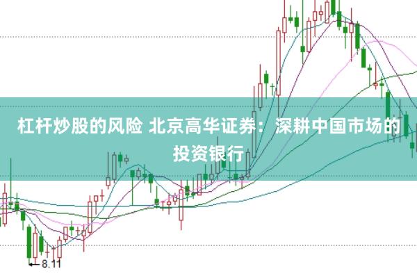 杠杆炒股的风险 北京高华证券：深耕中国市场的投资银行