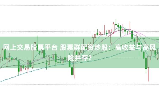 网上交易股票平台 股票群配资炒股：高收益与高风险并存？
