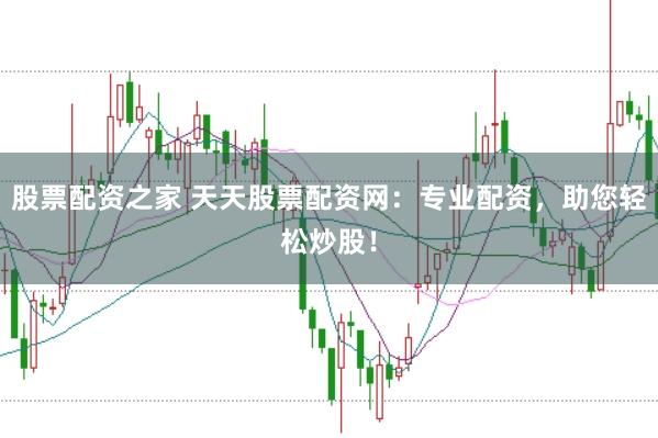 股票配资之家 天天股票配资网：专业配资，助您轻松炒股！