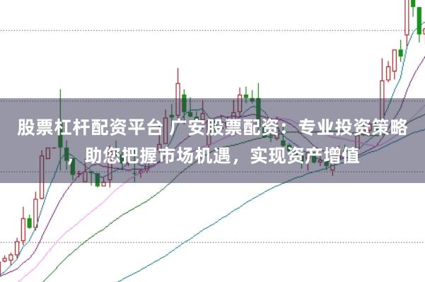 股票杠杆配资平台 广安股票配资：专业投资策略，助您把握市场机遇，实现资产增值