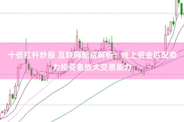 十倍杠杆炒股 互联网配资解析：线上资金匹配助力投资者放大交易能力